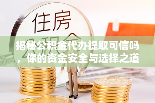 咸阳揭秘公积金代办提取可信吗，你的资金安全与选择之道
