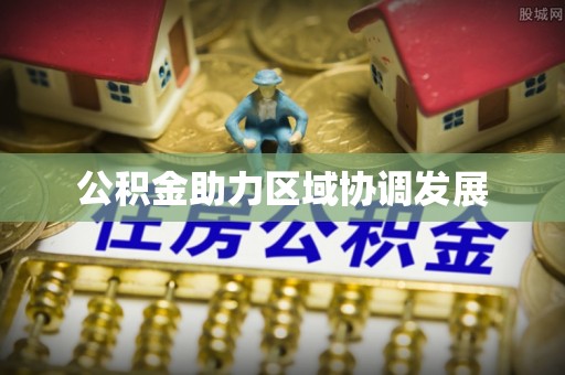 咸阳公积金助力区域协调发展