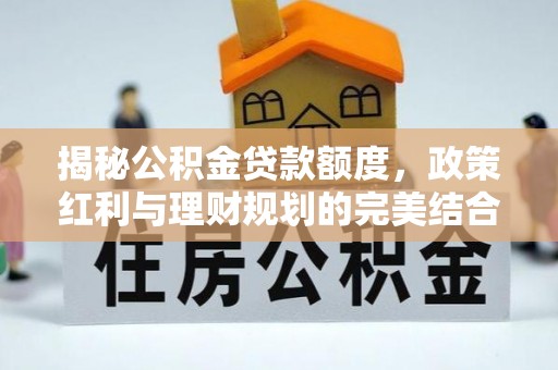 广州揭秘公积金贷款额度，政策红利与理财规划的完美结合