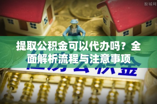 普洱提取公积金可以代办吗？全面解析流程与注意事项