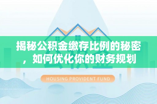 剑川揭秘公积金缴存比例的秘密，如何优化你的财务规划
