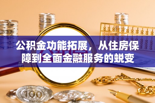剑川公积金功能拓展，从住房保障到全面金融服务的蜕变