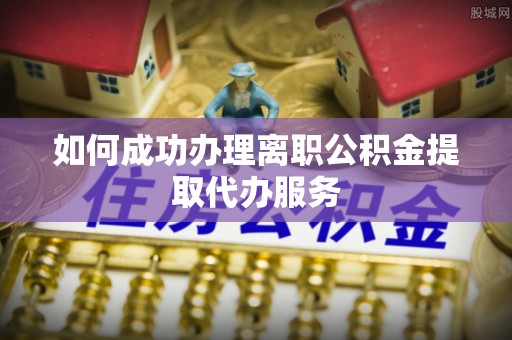 信丰如何成功办理离职公积金提取代办服务