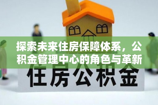 站前探索未来住房保障体系，公积金管理中心的角色与革新