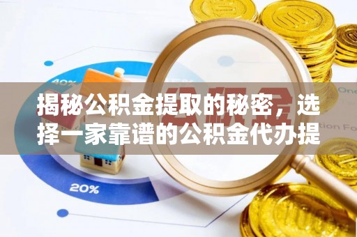 站前揭秘公积金提取的秘密，选择一家靠谱的公积金代办提取公司的重要性