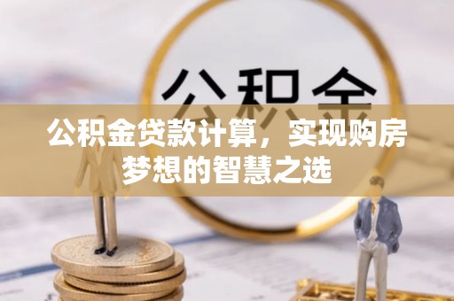 闽侯公积金贷款计算，实现购房梦想的智慧之选