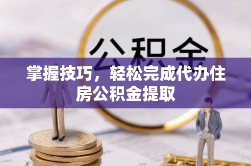 杂多掌握技巧，轻松完成代办住房公积金提取