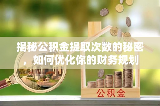 安顺揭秘公积金提取次数的秘密，如何优化你的财务规划