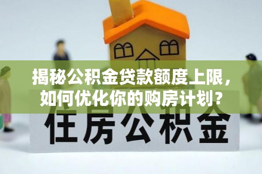 安顺揭秘公积金贷款额度上限，如何优化你的购房计划？