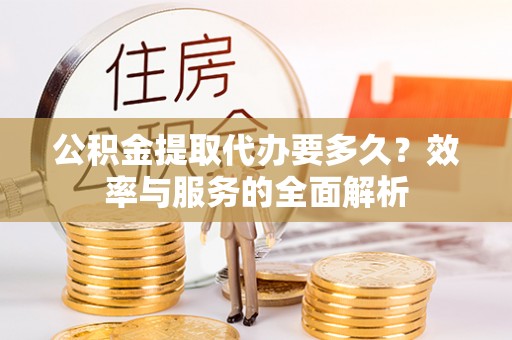 安源公积金提取代办要多久？效率与服务的全面解析