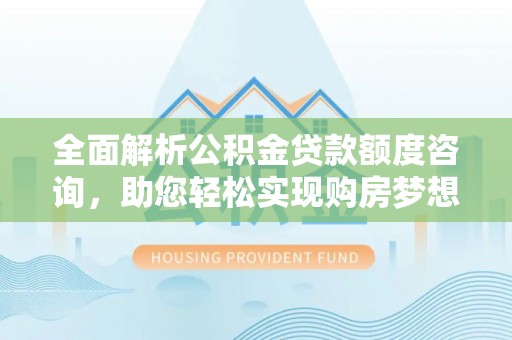 青河全面解析公积金贷款额度咨询，助您轻松实现购房梦想