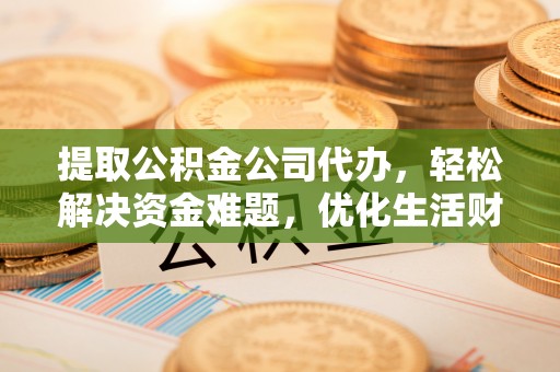 青河提取公积金公司代办，轻松解决资金难题，优化生活财务管理