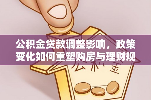 青河公积金贷款调整影响，政策变化如何重塑购房与理财规划