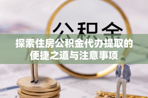 青河探索住房公积金代办提取的便捷之道与注意事项