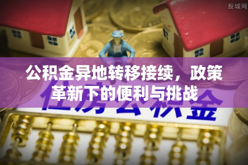 青河公积金异地转移接续，政策革新下的便利与挑战