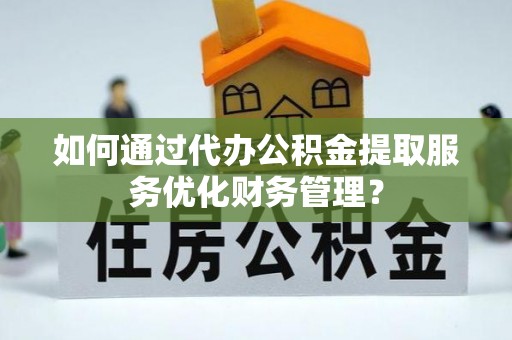 港南如何通过代办公积金提取服务优化财务管理？