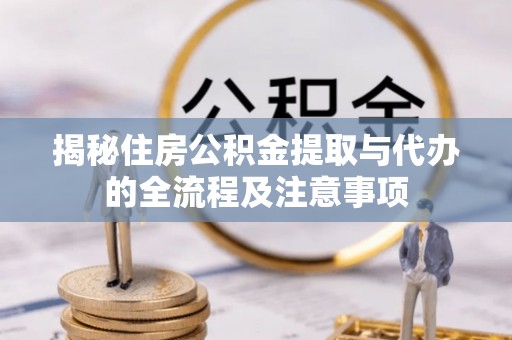 广河揭秘住房公积金提取与代办的全流程及注意事项