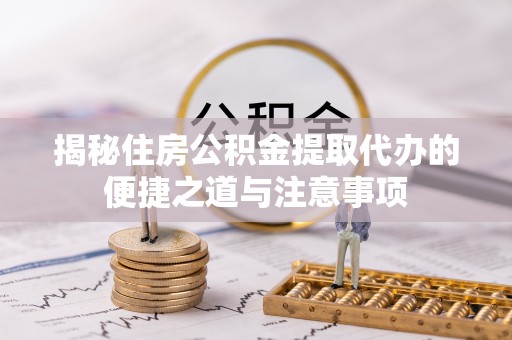 肃州揭秘住房公积金提取代办的便捷之道与注意事项