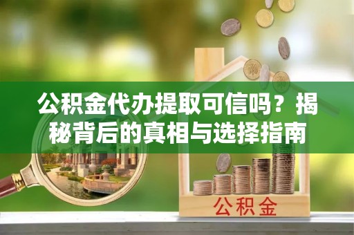 伊金霍洛旗公积金代办提取可信吗？揭秘背后的真相与选择指南