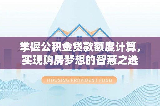 伊金霍洛旗掌握公积金贷款额度计算，实现购房梦想的智慧之选