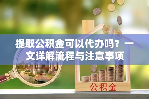 伊金霍洛旗提取公积金可以代办吗？一文详解流程与注意事项