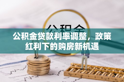 伊金霍洛旗公积金贷款利率调整，政策红利下的购房新机遇