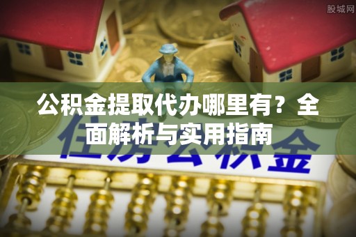 江阳公积金提取代办哪里有？全面解析与实用指南