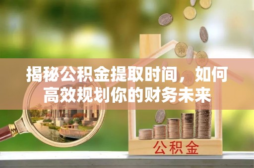 青河揭秘公积金提取时间，如何高效规划你的财务未来