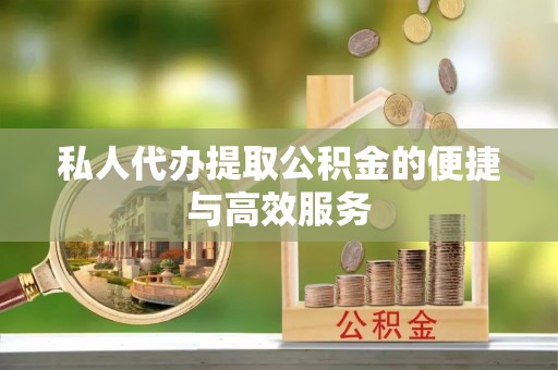 岳普湖私人代办提取公积金的便捷与高效服务