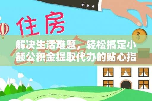 小金解决生活难题，轻松搞定小额公积金提取代办的贴心指南