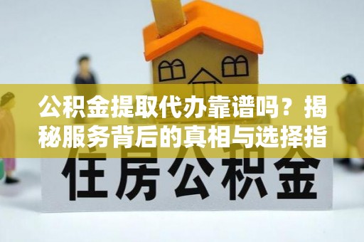 小金公积金提取代办靠谱吗？揭秘服务背后的真相与选择指南