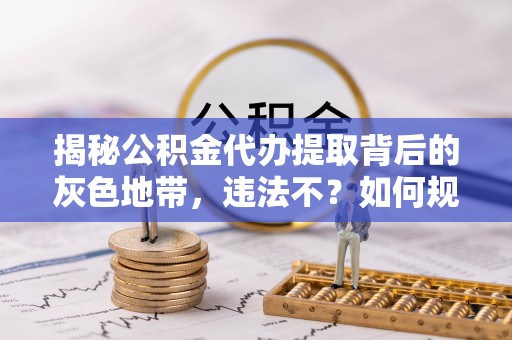 乌鲁木齐揭秘公积金代办提取背后的灰色地带，违法不？如何规避风险？