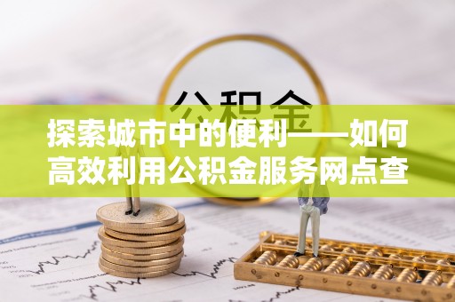 江阳探索城市中的便利——如何高效利用公积金服务网点查询功能