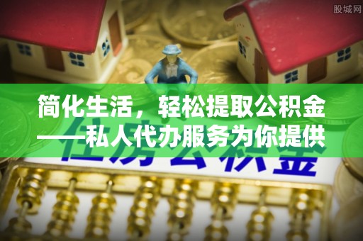 洛扎简化生活，轻松提取公积金——私人代办服务为你提供便利