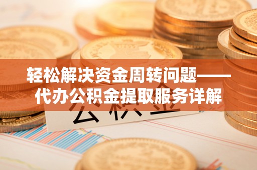 临县轻松解决资金周转问题——代办公积金提取服务详解
