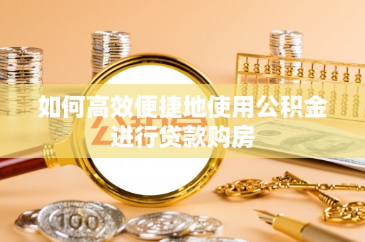 科右前旗如何高效便捷地使用公积金进行贷款购房
