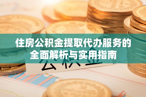 铁西住房公积金提取代办服务的全面解析与实用指南