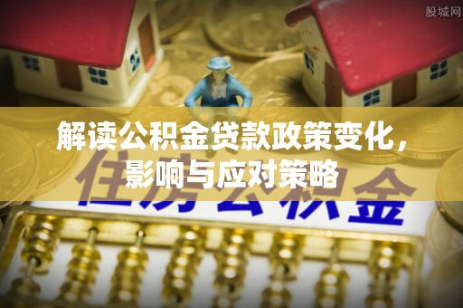 沾化解读公积金贷款政策变化，影响与应对策略