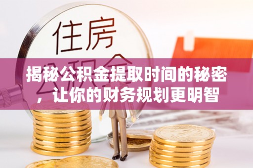 辉县揭秘公积金提取时间的秘密，让你的财务规划更明智