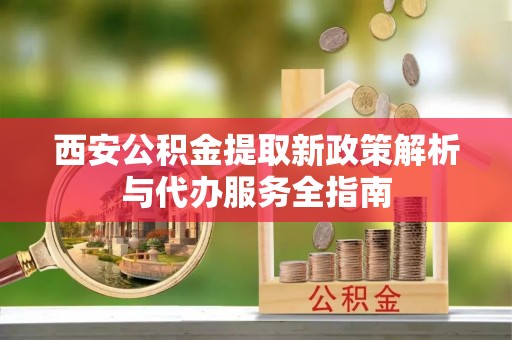 辉县西安公积金提取新政策解析与代办服务全指南