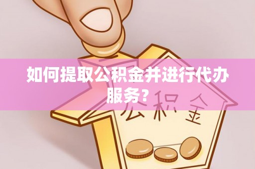 武冈如何提取公积金并进行代办服务？