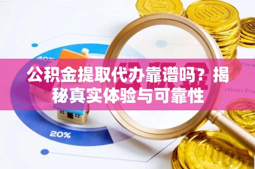 科右前旗公积金提取代办靠谱吗？揭秘真实体验与可靠性