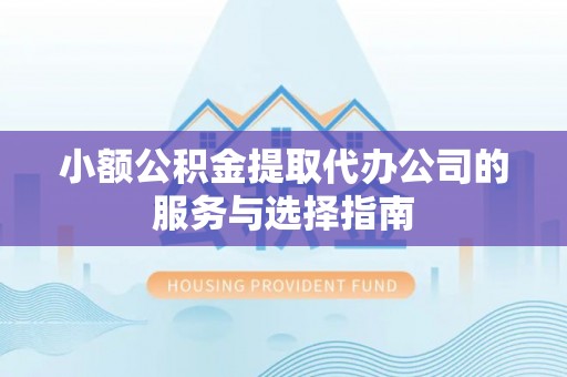 平昌小额公积金提取代办公司的服务与选择指南