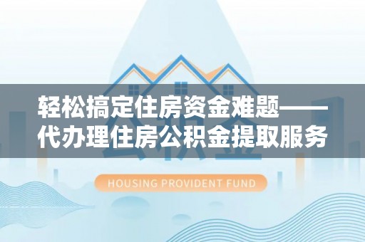 姑苏轻松搞定住房资金难题——代办理住房公积金提取服务详解