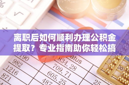 五通桥离职后如何顺利办理公积金提取？专业指南助你轻松搞定
