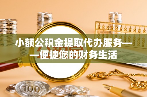 湘乡小额公积金提取代办服务——便捷您的财务生活