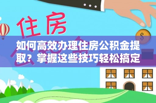 五通桥如何高效办理住房公积金提取？掌握这些技巧轻松搞定