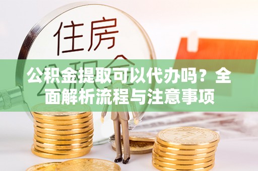 五通桥公积金提取可以代办吗？全面解析流程与注意事项