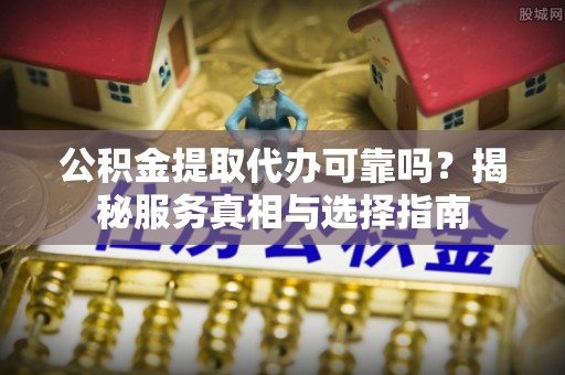 曲阳公积金提取代办可靠吗？揭秘服务真相与选择指南