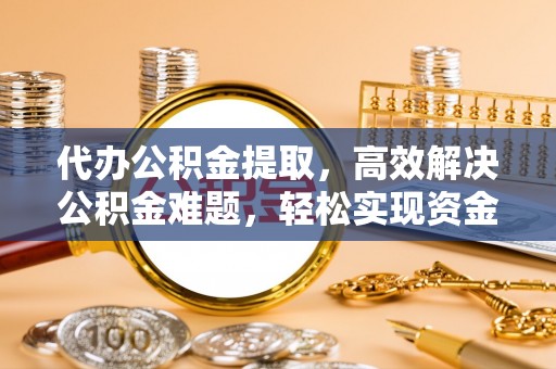 彬县代办公积金提取，高效解决公积金难题，轻松实现资金自由
